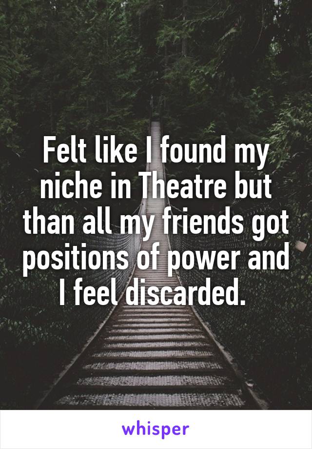 Felt like I found my niche in Theatre but than all my friends got positions of power and I feel discarded. 