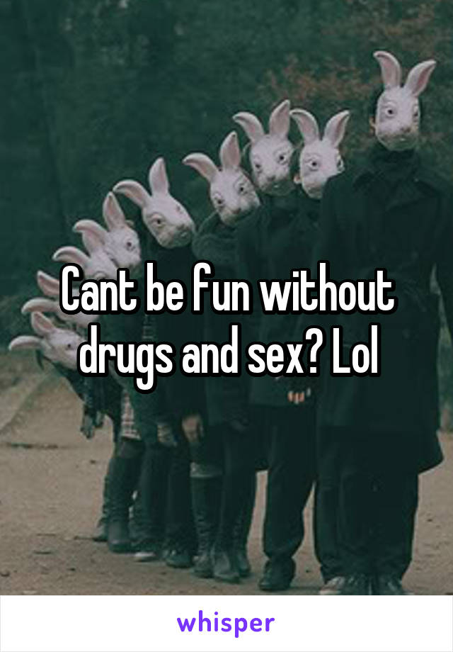 Cant be fun without drugs and sex? Lol