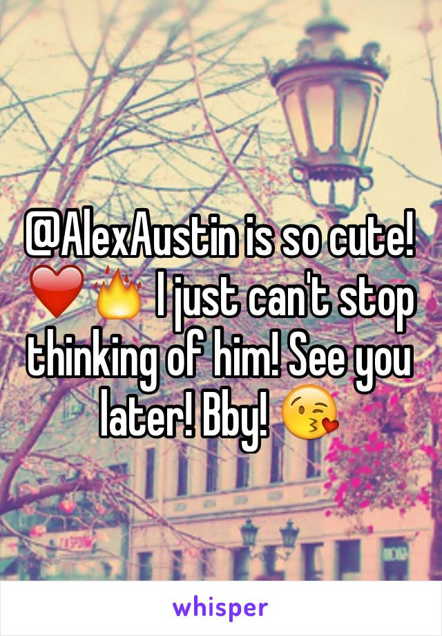 @AlexAustin is so cute! ❤️🔥 I just can't stop thinking of him! See you later! Bby! 😘