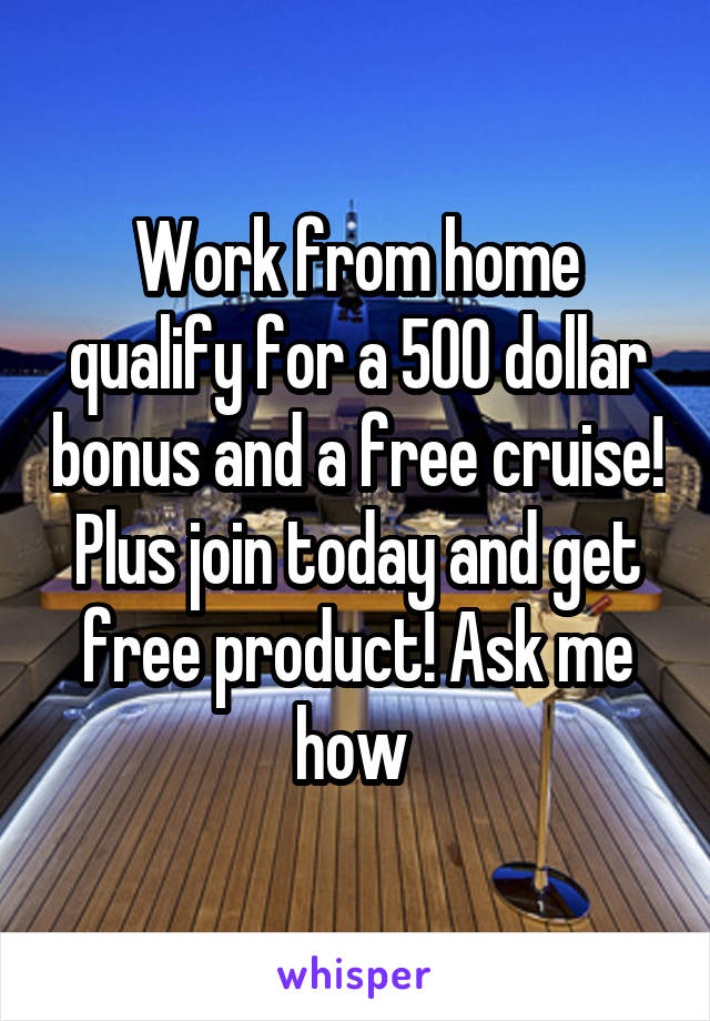 Work from home qualify for a 500 dollar bonus and a free cruise! Plus join today and get free product! Ask me how 
