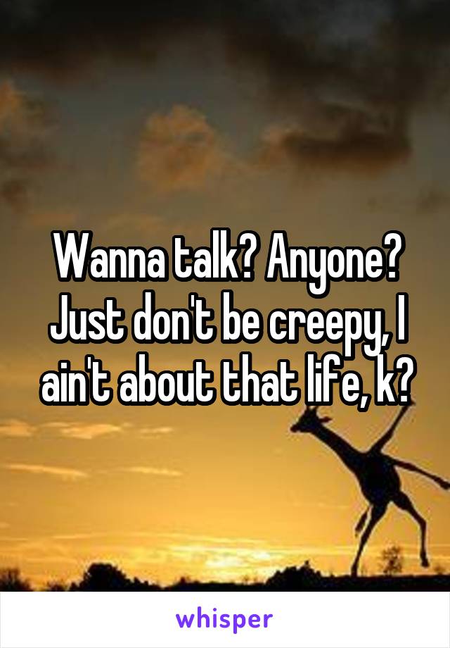 Wanna talk? Anyone?
Just don't be creepy, I ain't about that life, k?