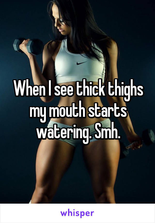 When I see thick thighs my mouth starts watering. Smh.
