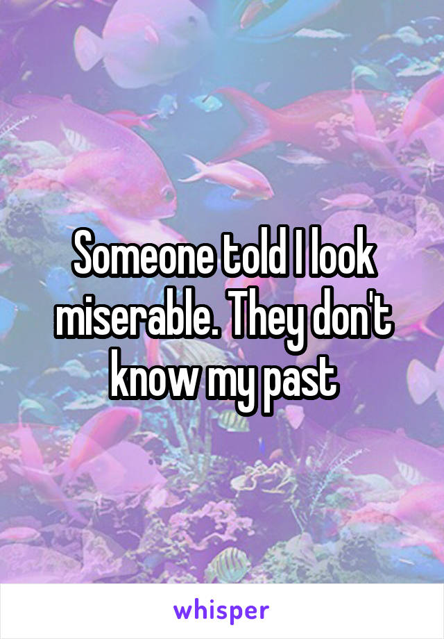 Someone told I look miserable. They don't know my past