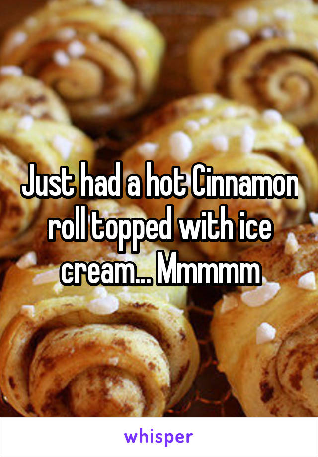 Just had a hot Cinnamon roll topped with ice cream... Mmmmm