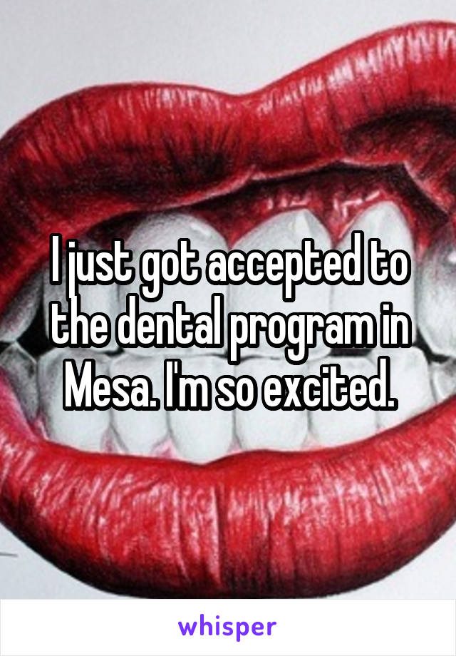 I just got accepted to the dental program in Mesa. I'm so excited.