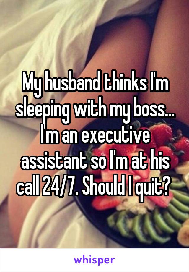 My husband thinks I'm sleeping with my boss... I'm an executive assistant so I'm at his call 24/7. Should I quit? 