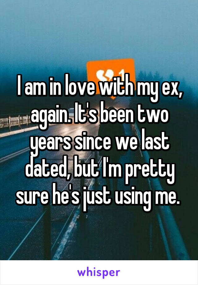 I am in love with my ex, again. It's been two years since we last dated, but I'm pretty sure he's just using me. 