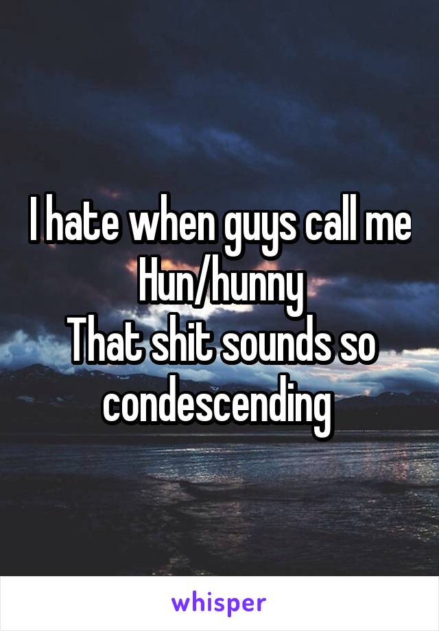 I hate when guys call me Hun/hunny
That shit sounds so condescending 