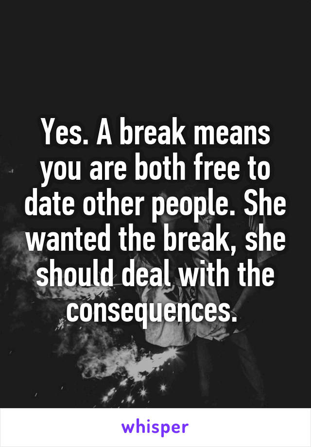 Yes. A break means you are both free to date other people. She wanted the break, she should deal with the consequences. 