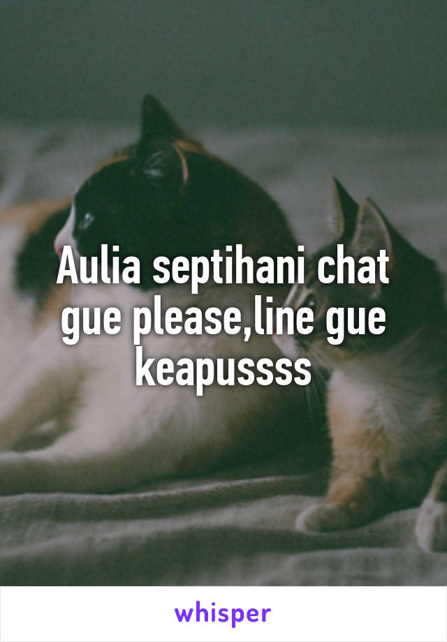 Aulia septihani chat gue please,line gue keapussss