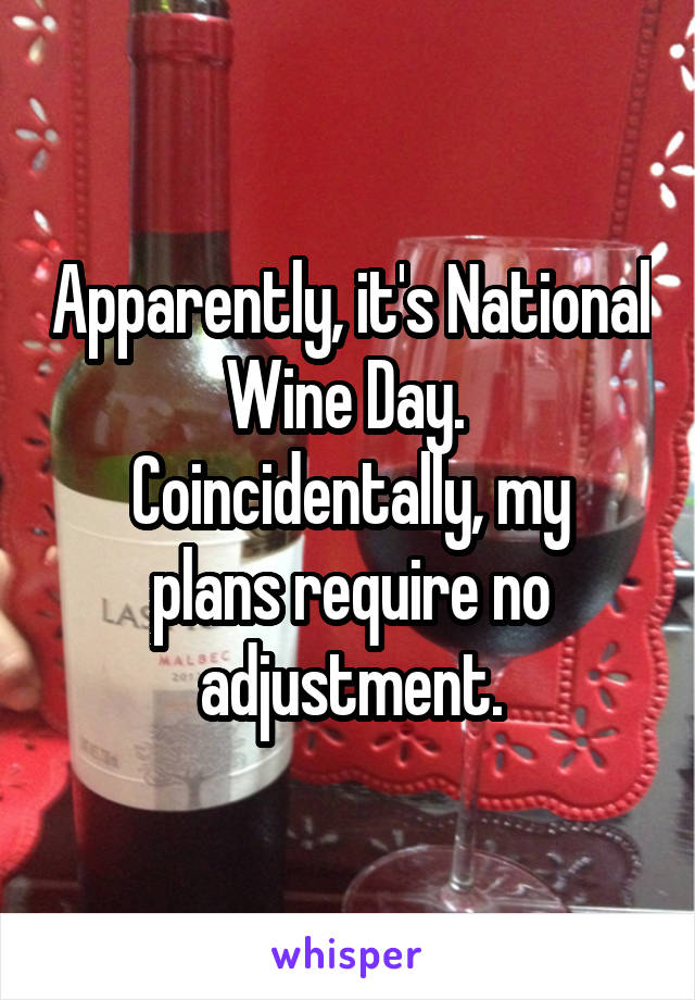 Apparently, it's National Wine Day. 
Coincidentally, my plans require no adjustment.