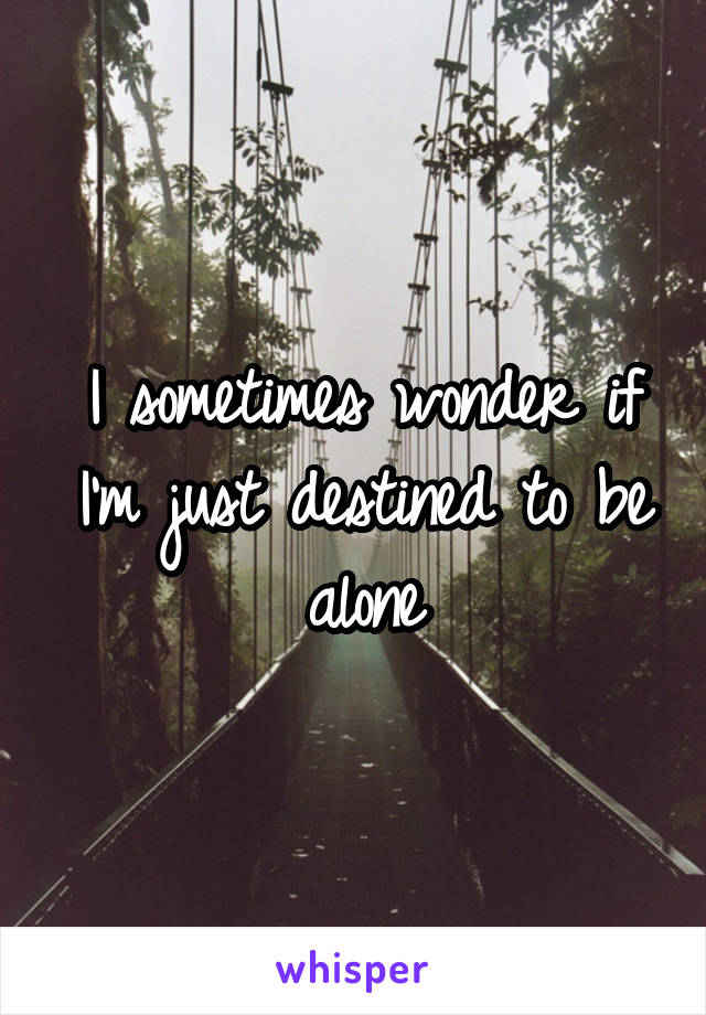 I sometimes wonder if I'm just destined to be alone