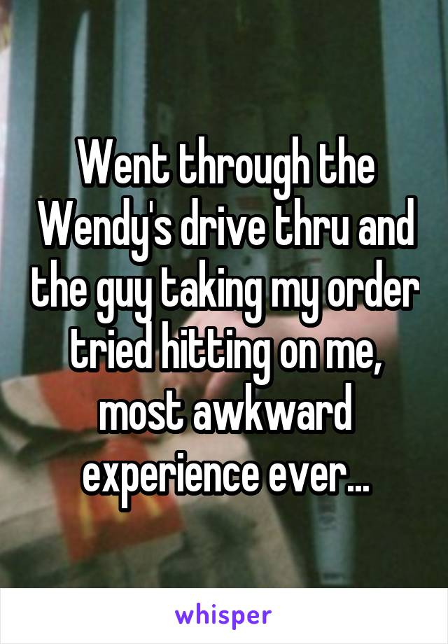 Went through the Wendy's drive thru and the guy taking my order tried hitting on me, most awkward experience ever...