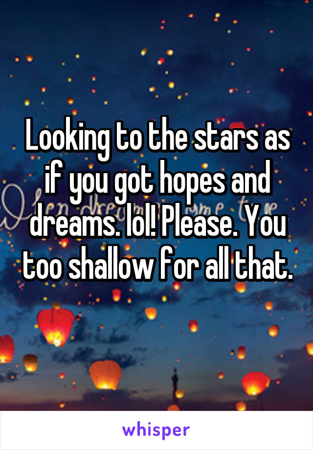Looking to the stars as if you got hopes and dreams. lol! Please. You too shallow for all that. 