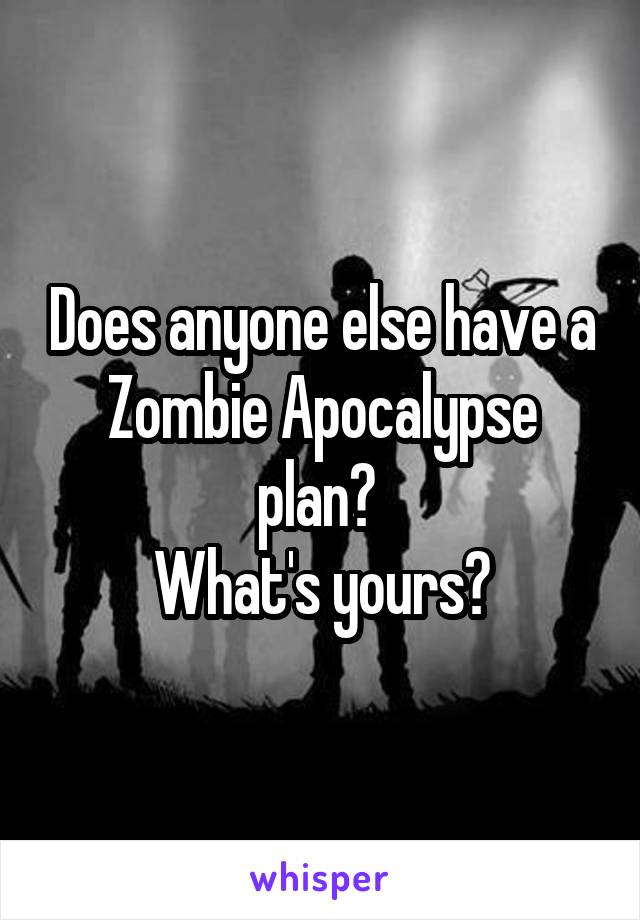 Does anyone else have a Zombie Apocalypse plan? 
What's yours?