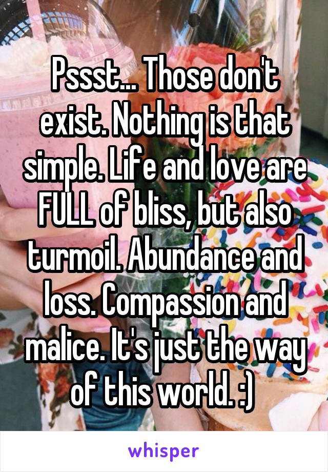 Pssst... Those don't exist. Nothing is that simple. Life and love are FULL of bliss, but also turmoil. Abundance and loss. Compassion and malice. It's just the way of this world. :) 