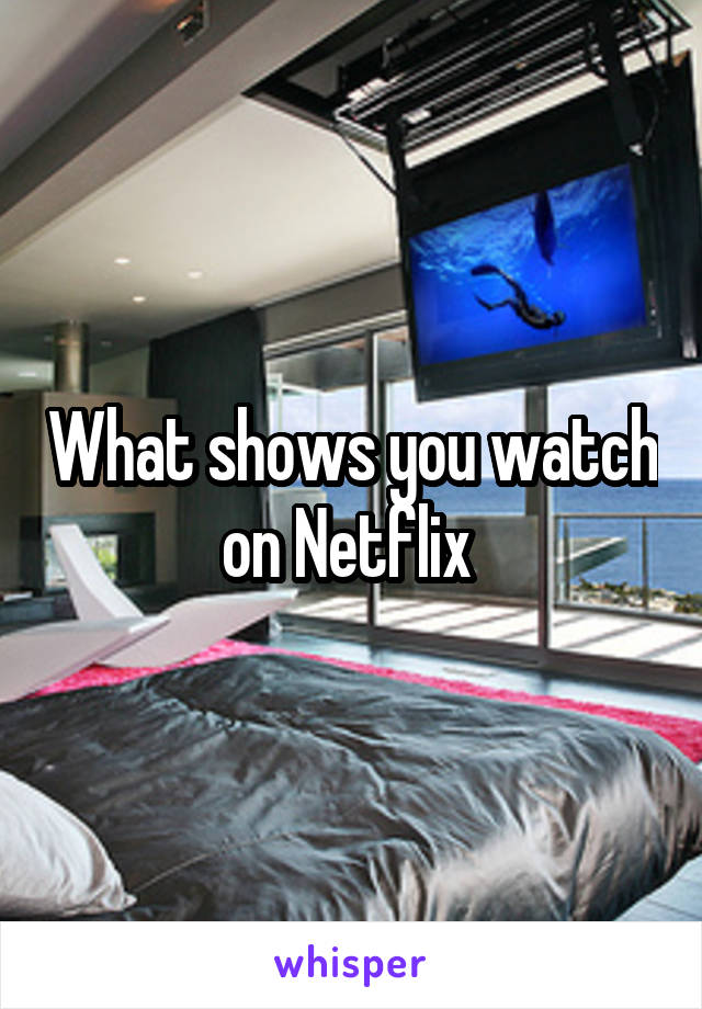 What shows you watch on Netflix 