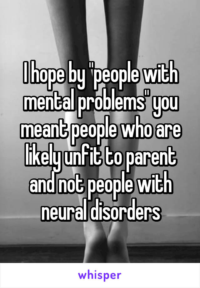 I hope by "people with mental problems" you meant people who are likely unfit to parent and not people with neural disorders