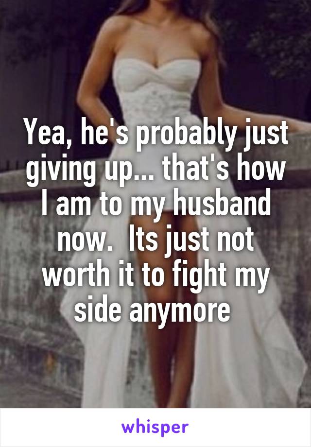 Yea, he's probably just giving up... that's how I am to my husband now.  Its just not worth it to fight my side anymore 