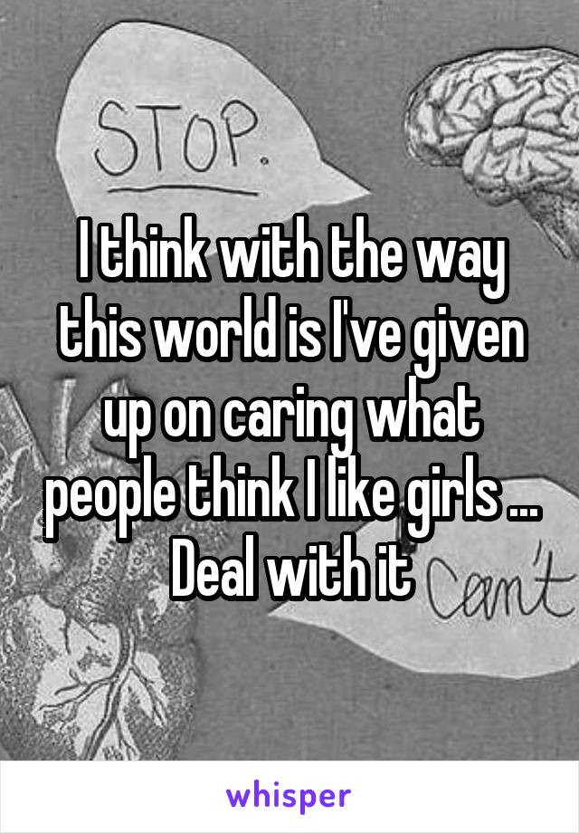 I think with the way this world is I've given up on caring what people think I like girls ... Deal with it