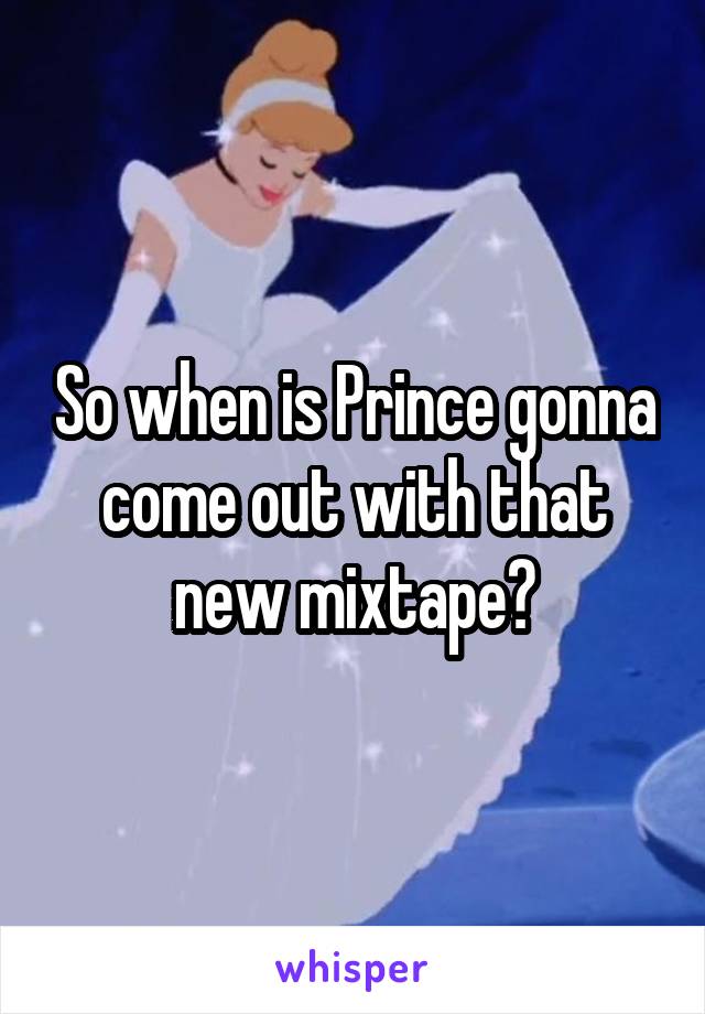 So when is Prince gonna come out with that new mixtape?