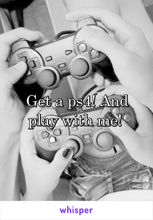 Get a ps4! And play with me! 