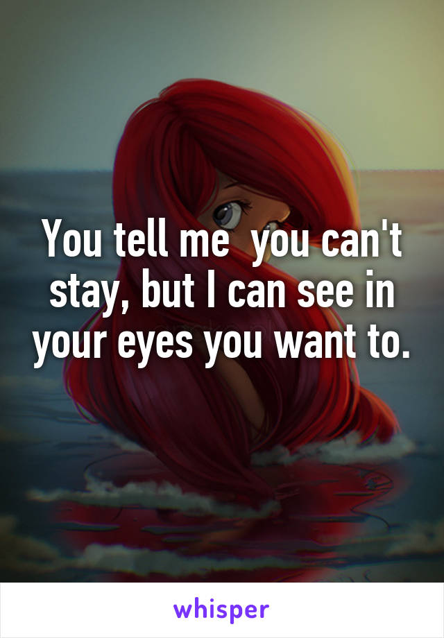 You tell me  you can't stay, but I can see in your eyes you want to. 