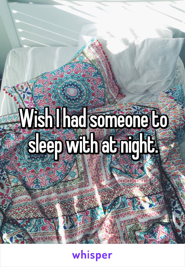 Wish I had someone to sleep with at night.