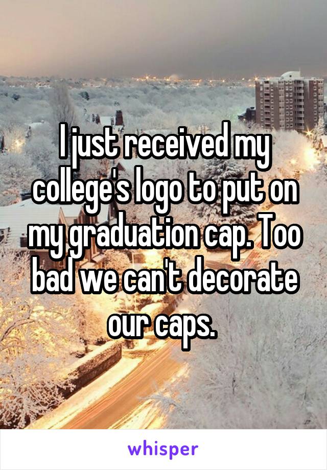I just received my college's logo to put on my graduation cap. Too bad we can't decorate our caps. 