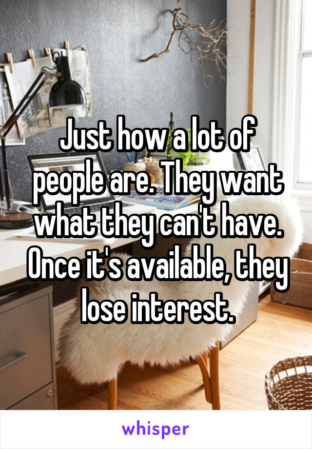 Just how a lot of people are. They want what they can't have. Once it's available, they lose interest.