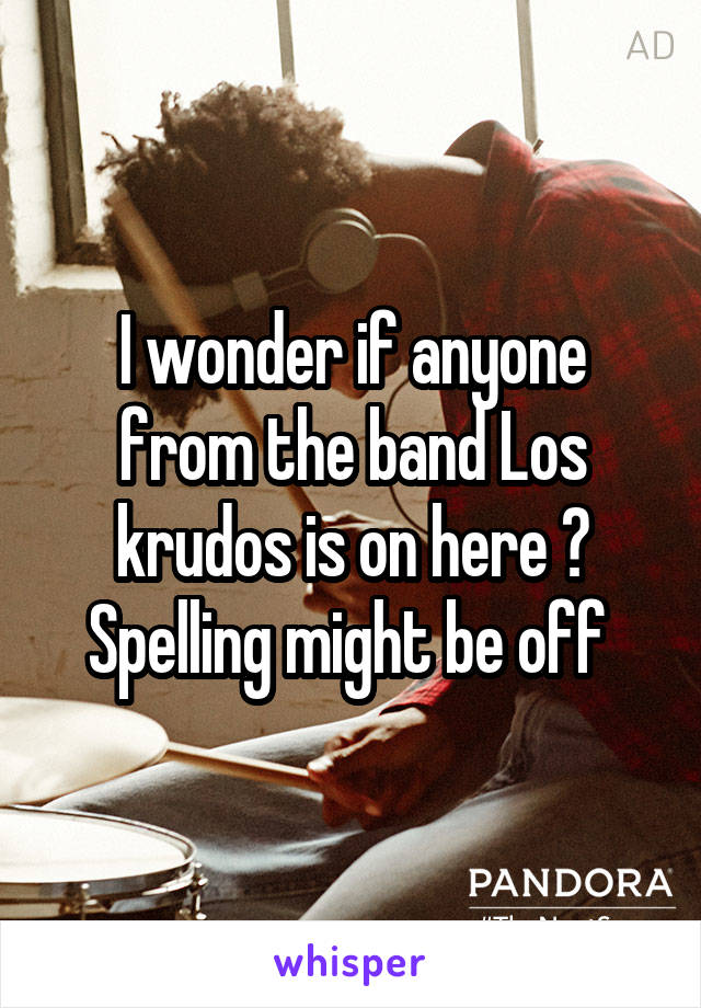 I wonder if anyone from the band Los krudos is on here ? Spelling might be off 