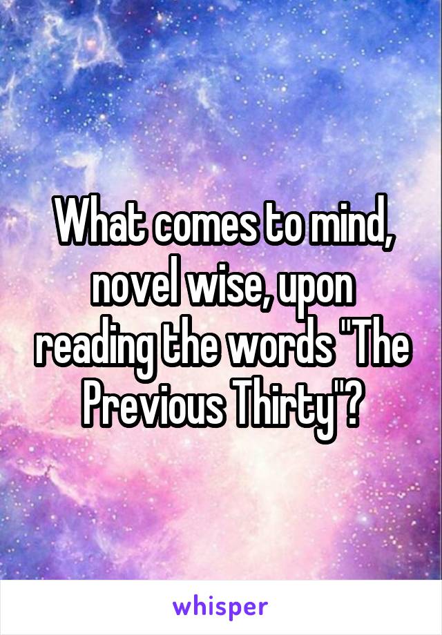 What comes to mind, novel wise, upon reading the words "The Previous Thirty"?