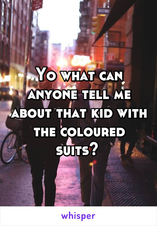 Yo what can anyone tell me about that kid with the coloured suits? 