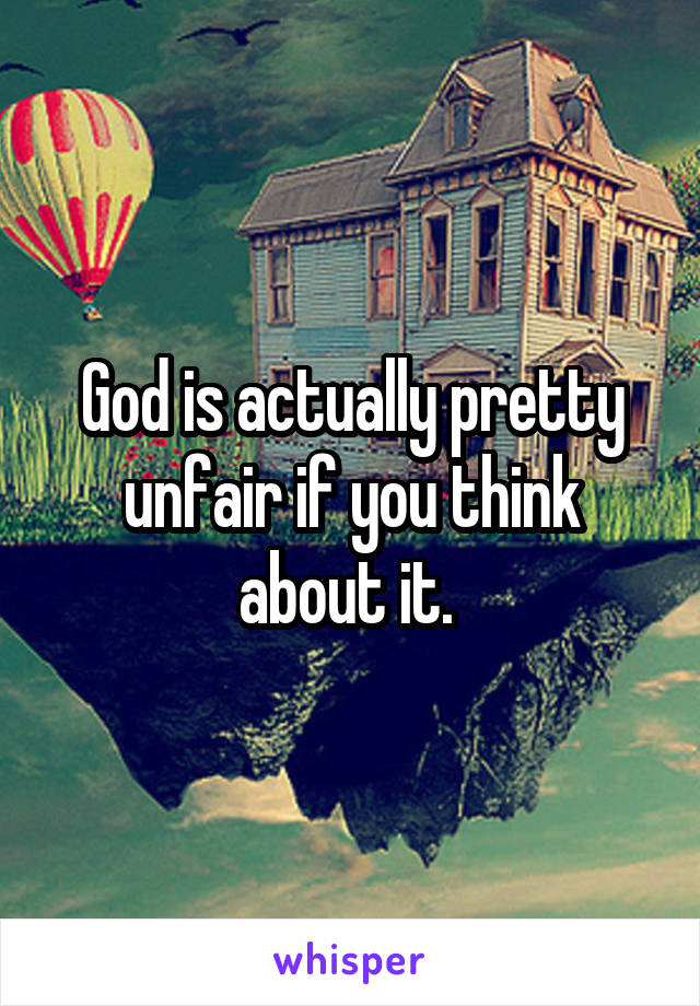 God is actually pretty unfair if you think about it. 