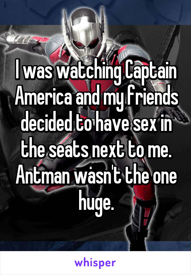 I was watching Captain America and my friends decided to have sex in the seats next to me. Antman wasn't the one huge.