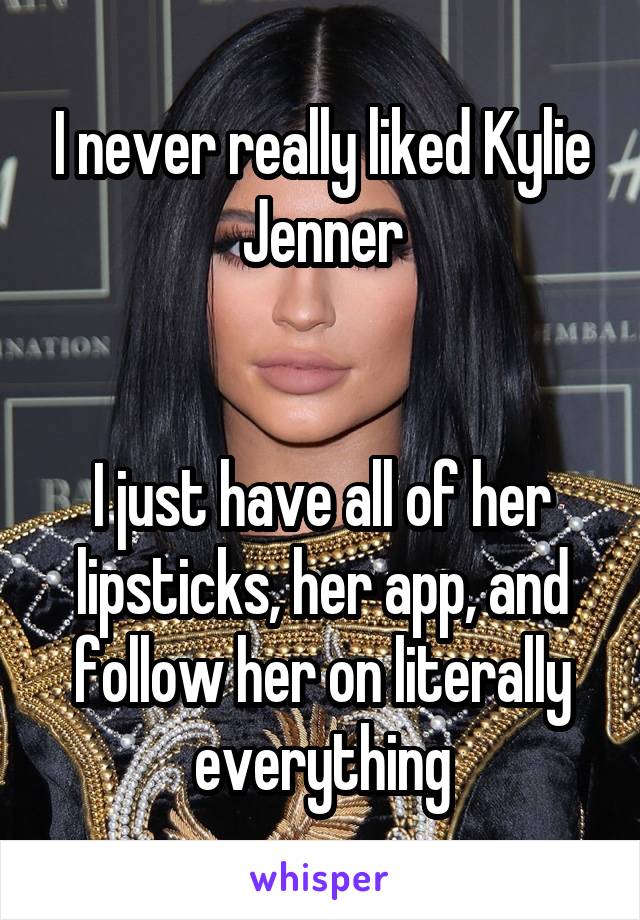 I never really liked Kylie Jenner


I just have all of her lipsticks, her app, and follow her on literally everything