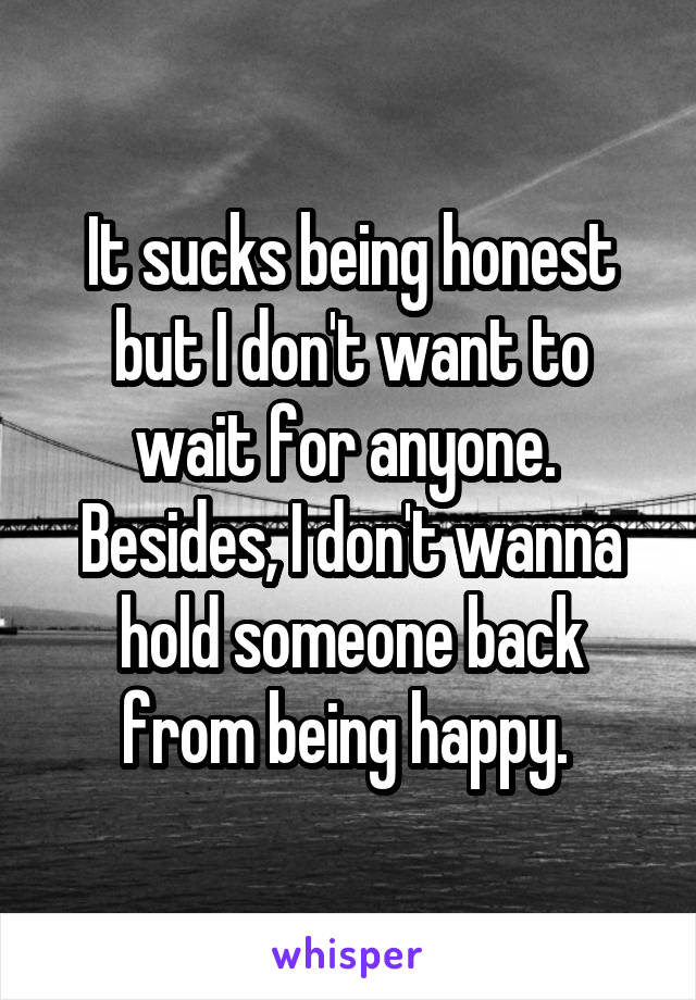 It sucks being honest but I don't want to wait for anyone. 
Besides, I don't wanna hold someone back from being happy. 