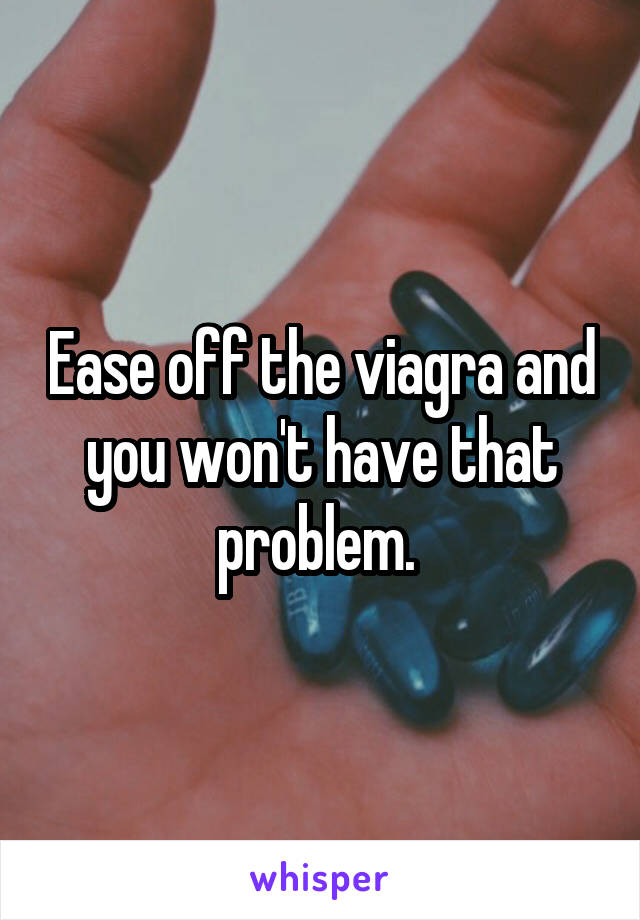 Ease off the viagra and you won't have that problem. 