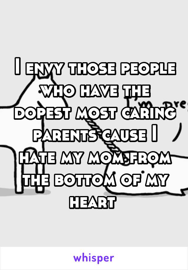 I envy those people who have the dopest most caring parents cause I hate my mom from the bottom of my heart 