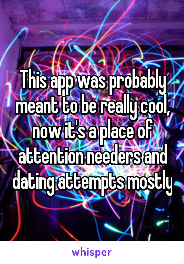 This app was probably meant to be really cool, now it's a place of attention needers and dating attempts mostly