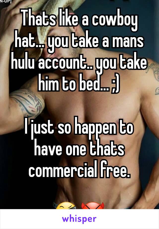 Thats like a cowboy hat... you take a mans hulu account.. you take him to bed... ;)

I just so happen to have one thats commercial free.

😎😈