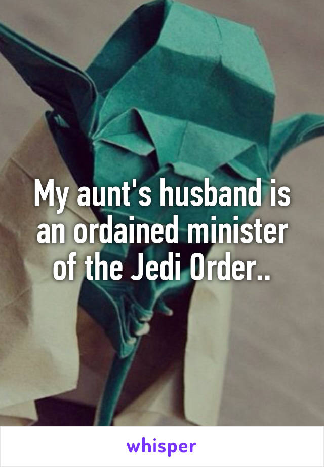My aunt's husband is an ordained minister of the Jedi Order..