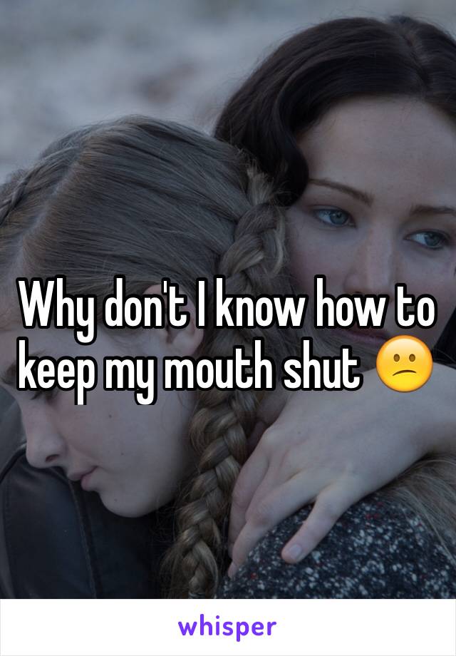 Why don't I know how to keep my mouth shut 😕