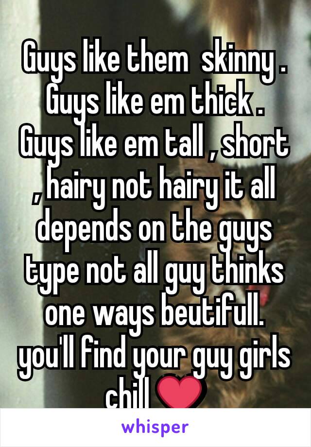 Guys like them  skinny . Guys like em thick . Guys like em tall , short , hairy not hairy it all depends on the guys type not all guy thinks one ways beutifull. you'll find your guy girls chill ❤