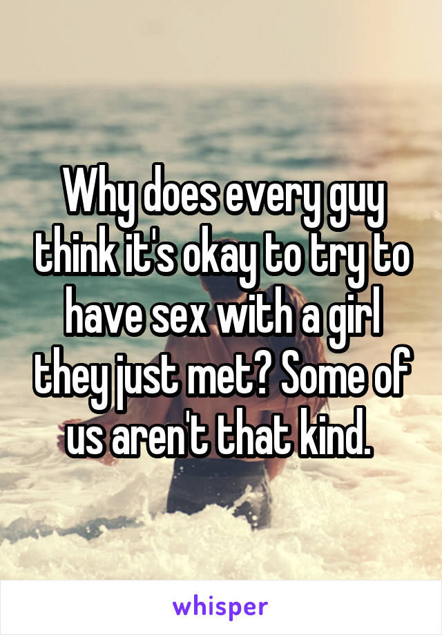Why does every guy think it's okay to try to have sex with a girl they just met? Some of us aren't that kind. 