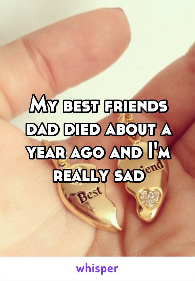 My best friends dad died about a year ago and I'm really sad