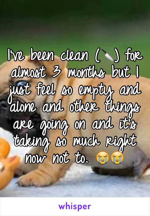 I've been clean (🔪) for almost 3 months but I just feel so empty and alone and other things are going on and it's taking so much right now not to. 😭😭