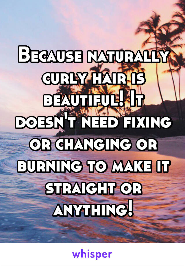 Because naturally curly hair is beautiful! It doesn't need fixing or changing or burning to make it straight or anything!