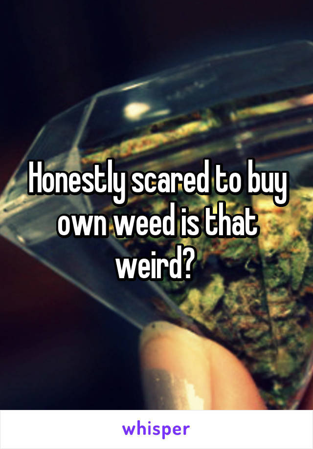 Honestly scared to buy own weed is that weird? 