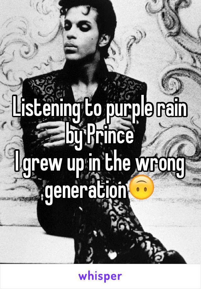 Listening to purple rain by Prince 
I grew up in the wrong generation🙃
